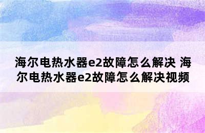 海尔电热水器e2故障怎么解决 海尔电热水器e2故障怎么解决视频